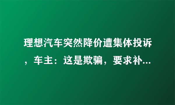 理想汽车突然降价遭集体投诉，车主：这是欺骗，要求补偿2万，你怎么看？