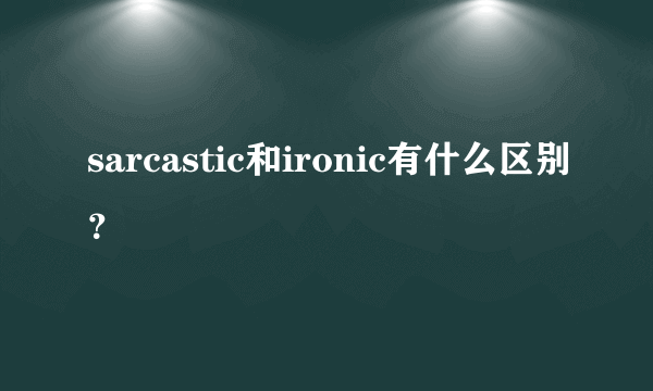 sarcastic和ironic有什么区别？