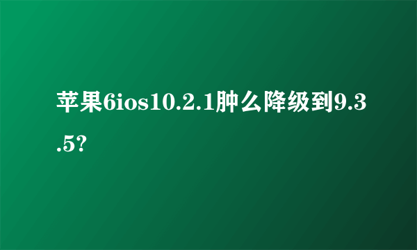 苹果6ios10.2.1肿么降级到9.3.5?