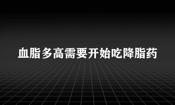 血脂多高需要开始吃降脂药