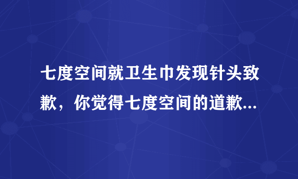 七度空间就卫生巾发现针头致歉，你觉得七度空间的道歉有诚意吗？