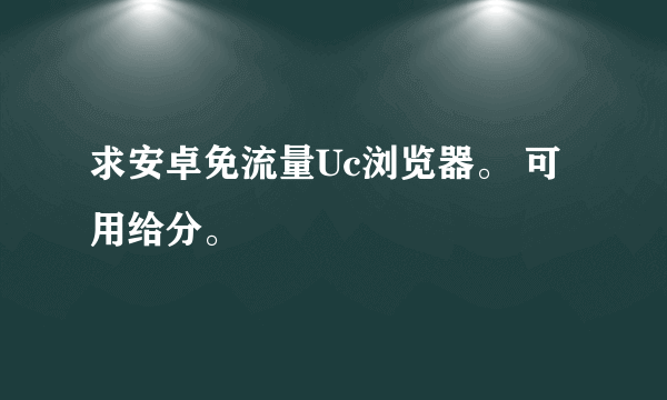 求安卓免流量Uc浏览器。 可用给分。