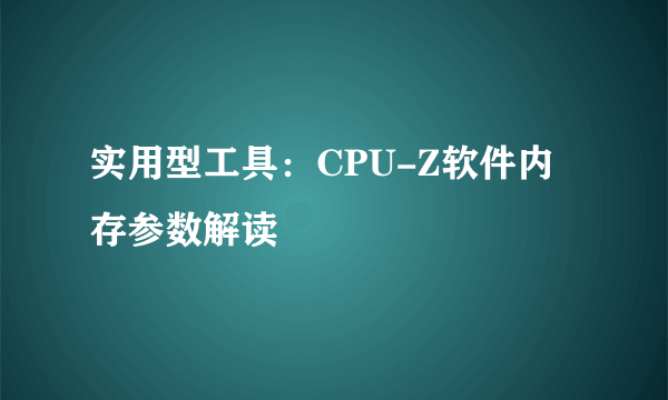 实用型工具：CPU-Z软件内存参数解读