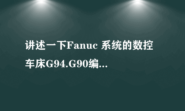 讲述一下Fanuc 系统的数控车床G94.G90编程以及45度30度倒角是怎么编程的