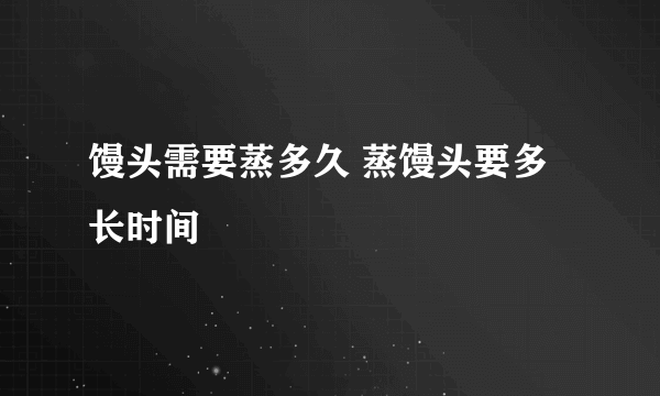 馒头需要蒸多久 蒸馒头要多长时间