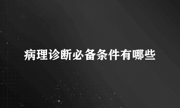 病理诊断必备条件有哪些