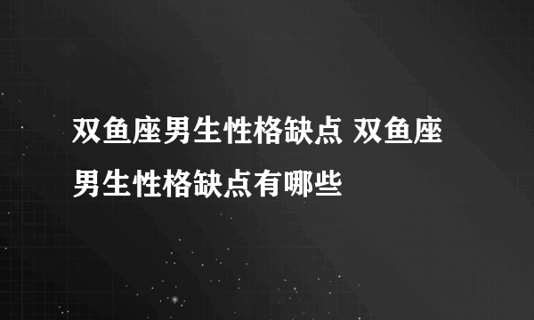 双鱼座男生性格缺点 双鱼座男生性格缺点有哪些