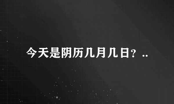 今天是阴历几月几日？..