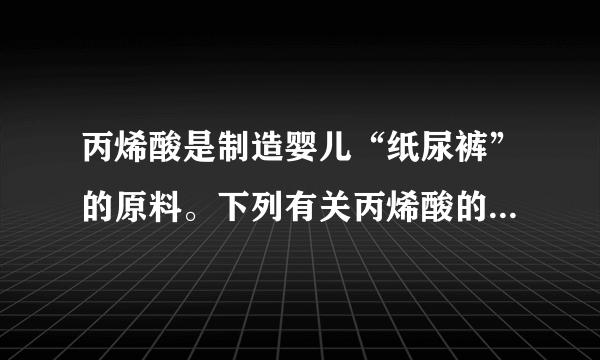 丙烯酸是制造婴儿“纸尿裤”的原料。下列有关丙烯酸的说法错误的是（  ）A.氢元素与氧元素的质量比为1:8B.一个丙烯酸分子中含有一个氧分子C.碳元素的质量分数为D.一个丙烯酸分子由3个碳原子、4个氢原子和2个氧原子构成