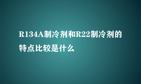 R134A制冷剂和R22制冷剂的特点比较是什么