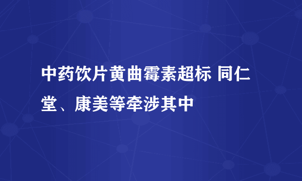 中药饮片黄曲霉素超标 同仁堂、康美等牵涉其中