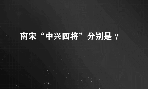 南宋“中兴四将”分别是 ？