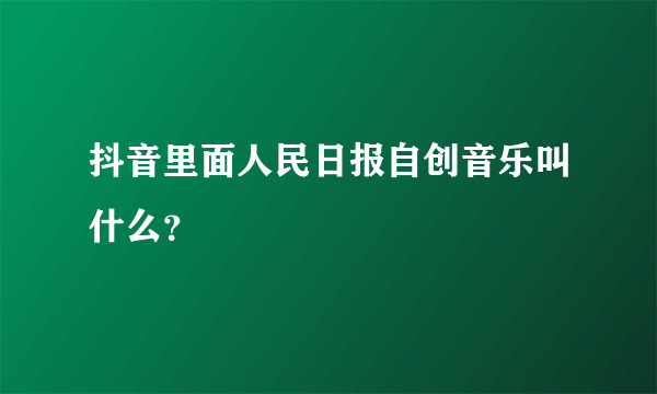 抖音里面人民日报自创音乐叫什么？