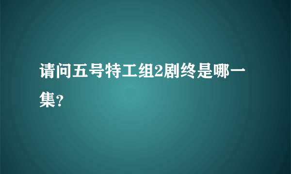 请问五号特工组2剧终是哪一集？