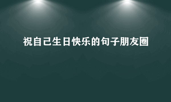 祝自己生日快乐的句子朋友圈