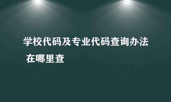 学校代码及专业代码查询办法 在哪里查