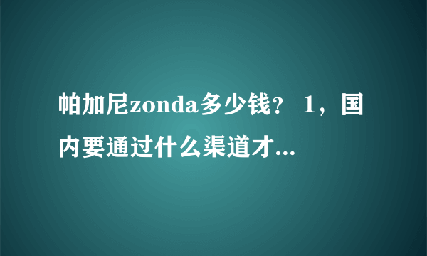 帕加尼zonda多少钱？ 1，国内要通过什么渠道才能买到? 2,要多少钱？