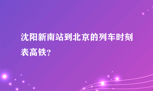 沈阳新南站到北京的列车时刻表高铁？