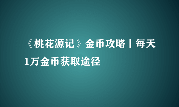 《桃花源记》金币攻略丨每天1万金币获取途径