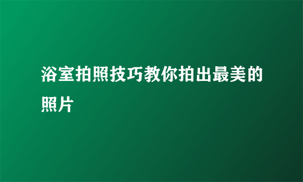 浴室拍照技巧教你拍出最美的照片