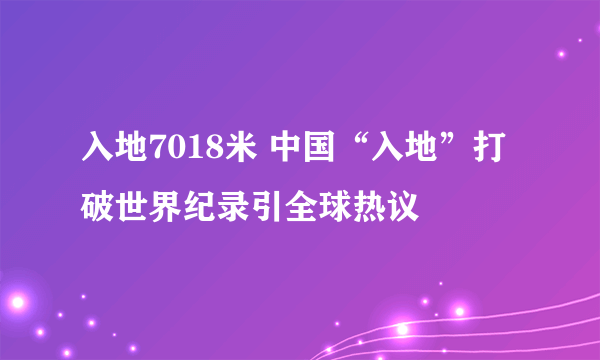 入地7018米 中国“入地”打破世界纪录引全球热议