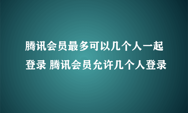 腾讯会员最多可以几个人一起登录 腾讯会员允许几个人登录