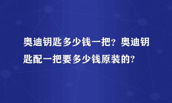 奥迪钥匙多少钱一把？奥迪钥匙配一把要多少钱原装的?