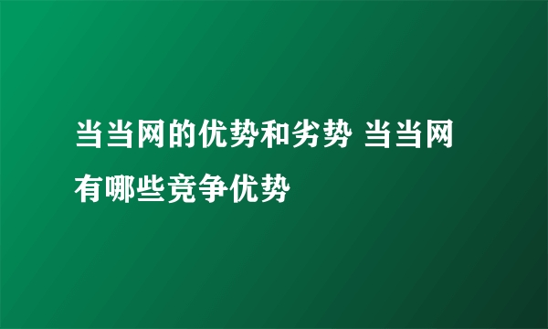 当当网的优势和劣势 当当网有哪些竞争优势