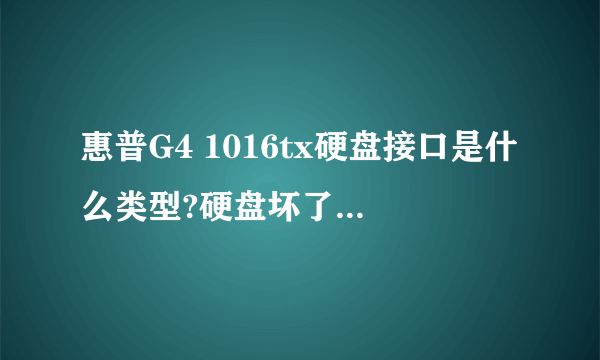 惠普G4 1016tx硬盘接口是什么类型?硬盘坏了可以直接换固态硬盘吗?主板能用吗?