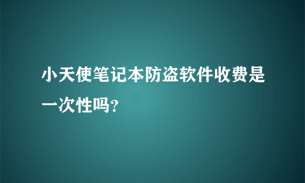 小天使笔记本防盗软件收费是一次性吗？