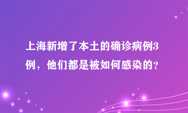 上海新增了本土的确诊病例3例，他们都是被如何感染的？