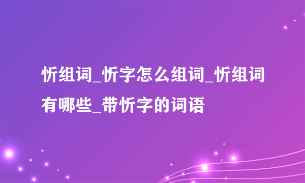 忻组词_忻字怎么组词_忻组词有哪些_带忻字的词语