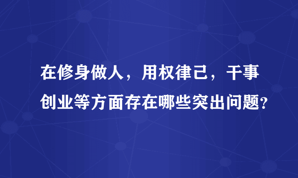 在修身做人，用权律己，干事创业等方面存在哪些突出问题？