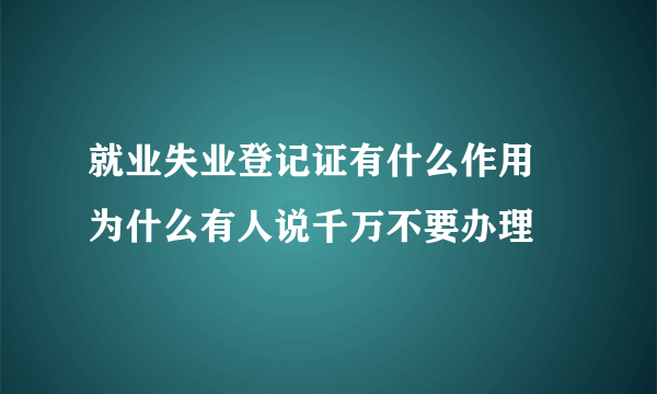 就业失业登记证有什么作用 为什么有人说千万不要办理