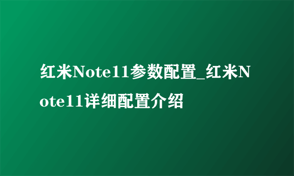 红米Note11参数配置_红米Note11详细配置介绍