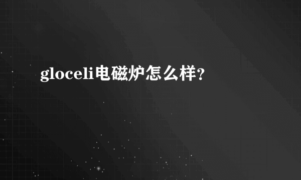 gloceli电磁炉怎么样？