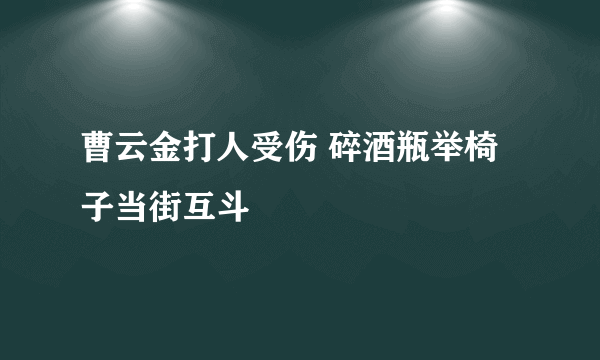 曹云金打人受伤 碎酒瓶举椅子当街互斗