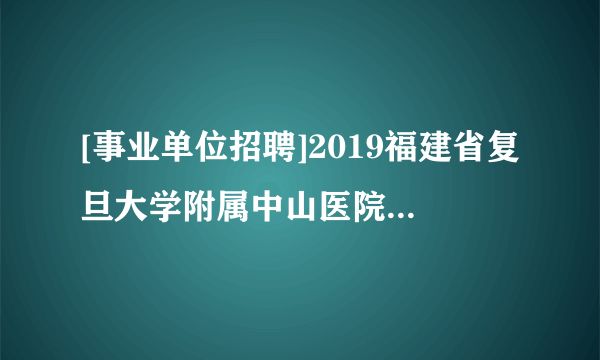 [事业单位招聘]2019福建省复旦大学附属中山医院厦门医院招聘 报名4月5日截止