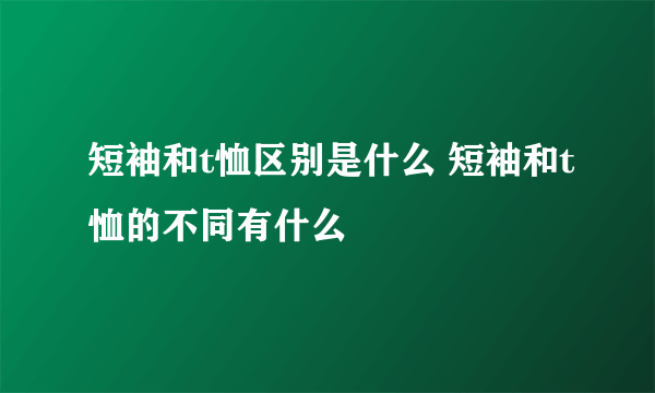 短袖和t恤区别是什么 短袖和t恤的不同有什么