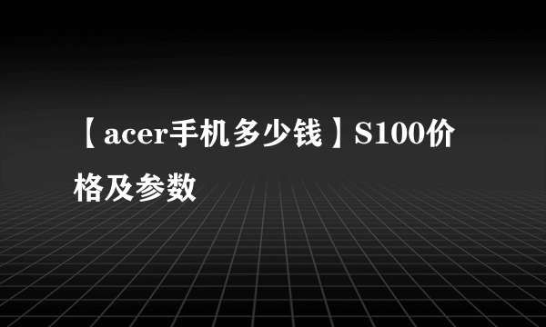 【acer手机多少钱】S100价格及参数