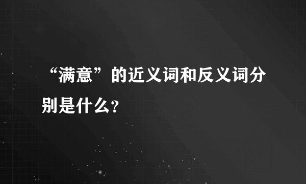 “满意”的近义词和反义词分别是什么？