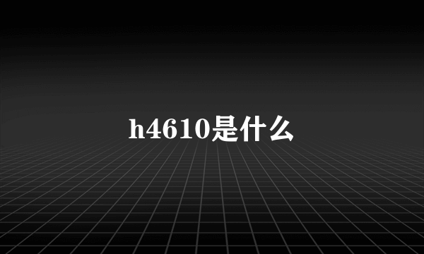 h4610是什么