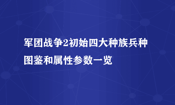 军团战争2初始四大种族兵种图鉴和属性参数一览