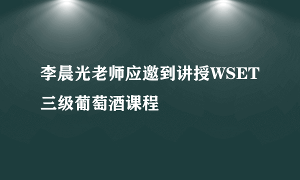 李晨光老师应邀到讲授WSET三级葡萄酒课程