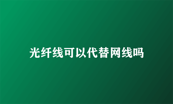 光纤线可以代替网线吗