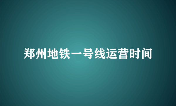 郑州地铁一号线运营时间