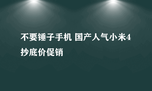 不要锤子手机 国产人气小米4抄底价促销