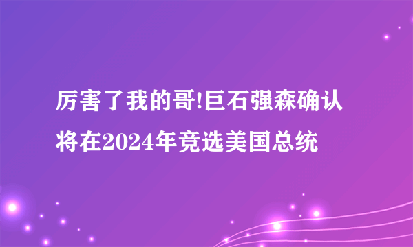 厉害了我的哥!巨石强森确认将在2024年竞选美国总统