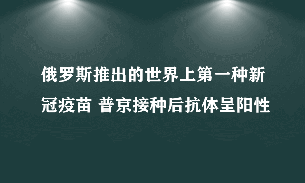 俄罗斯推出的世界上第一种新冠疫苗 普京接种后抗体呈阳性