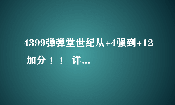 4399弹弹堂世纪从+4强到+12 加分 ！！ 详细点求！！！！！！！